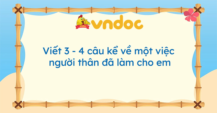 Viết 3 4 câu kể về một việc người thân đã làm cho em Kể một việc