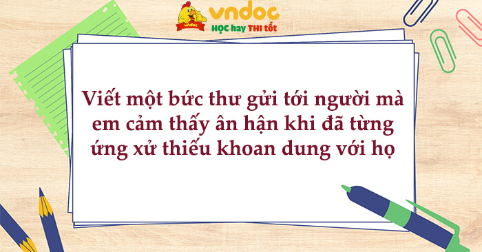 Viết một bức thư gửi tới người mà em cảm thấy ân hận khi đã từng ứng xử