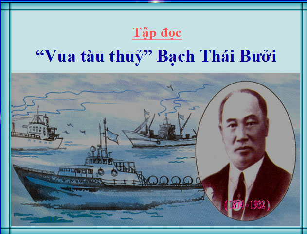Bài giảng Tập đọc: Vua tàu thủy Bạch Thái Bưởi Tập đọc Vua tàu thủy Bạch Thái Bưởi
