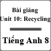 Bài giảng Tiếng Anh 8 unit 10: Recycling