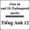 Giáo án Tiếng Anh 12 unit 10: Endangered species