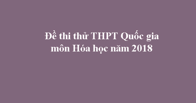 Đề thi thử THPT Quốc gia môn Hóa học năm 2018 trường THPT Nguyễn Thị ...