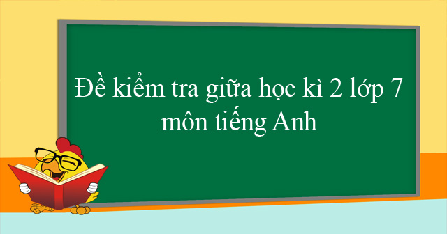 Đề kiểm tra giữa học kì 2 lớp 7 môn tiếng Anh mới năm 2021