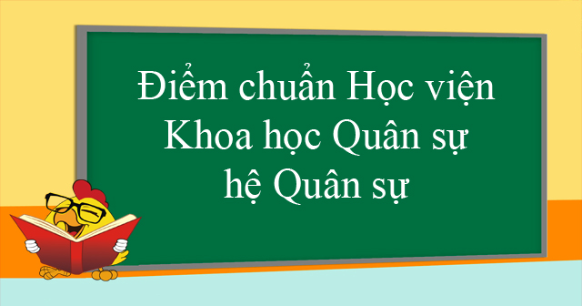 Điểm chuẩn Học viện Khoa học Quân sự hệ Quân sự NQH các năm - Phương án tuyển sinh của trường Học viện Khoa học Quân sự hệ Quân sự năm 2019 - VnDoc.com