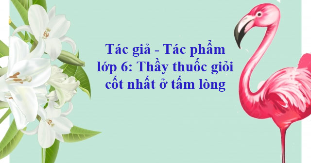 Thầy thuốc giỏi cốt nhất ở tấm lòng - Hoàn cảnh sáng tác, Dàn ý phân tích tác phẩm - Tác giả tác phẩm lớp 6 - VnDoc.com Thầy Thuốc Giỏi Cốt Nhất Ở Tấm Lòng - Hoàn Cảnh Sáng Tác, Dàn Ý Phân Tích Tác Phẩm - Tác Giả Tác Phẩm Lớp 6 - Vndoc.Com