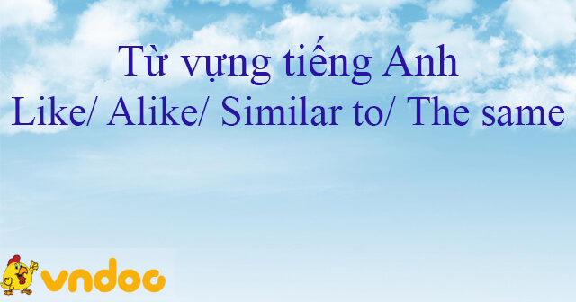 ph-n-bi-t-like-alike-similar-to-v-the-same-h-c-t-v-ng-ti-ng-anh