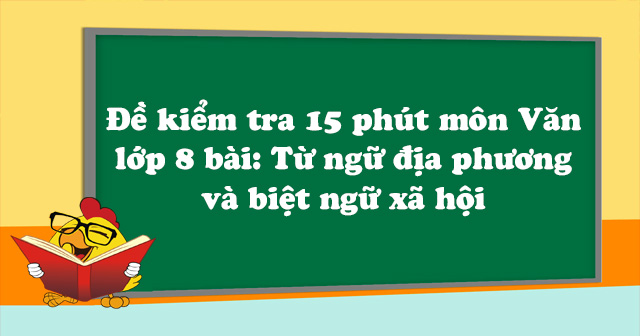 Đề kiểm tra 15 phút môn Ngữ văn lớp 8 bài Từ ngữ địa phương và biệt ngữ ...