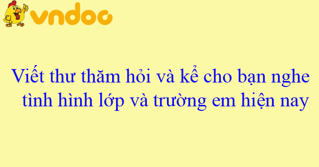 Viết Thư Gửi Một Bạn ở Trường Khác để Thăm Hỏi Và Kể Về Tình Hình Lớp 