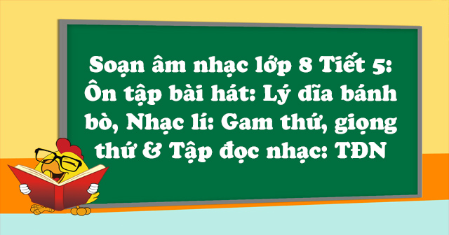 Soạn âm nhạc lớp 8 Tiết 5: Ôn tập bài hát: Lý dĩa bánh bò, Nhạc lí: Gam ...