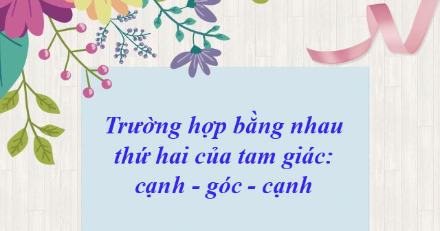 Trường hợp bằng nhau thứ hai của tam giác: cạnh - góc - cạnh lớp 7