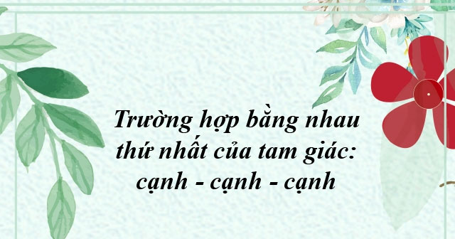 Trường hợp bằng nhau thứ nhất của tam giác: cạnh - cạnh - cạnh lớp 7
