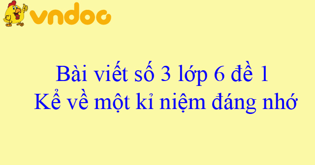 Bai Viết Số 3 Lớp 6 đề 1 Kể Về Một Kỉ Niệm đang Nhớ được Khen Bị Che Gặp May Gặp Rủi Bị Hiểu Lầm Bai Viết Văn Số 3