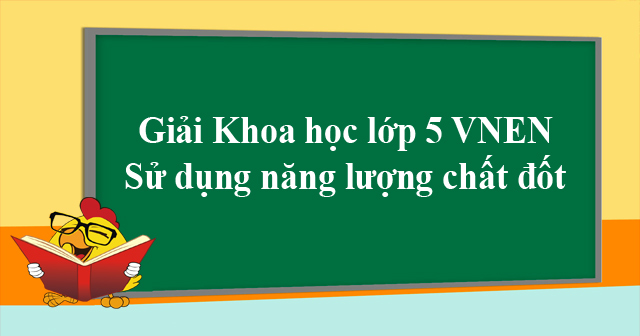 Giải Khoa học lớp 5 VNEN bài 24: Sử dụng năng lượng chất đốt