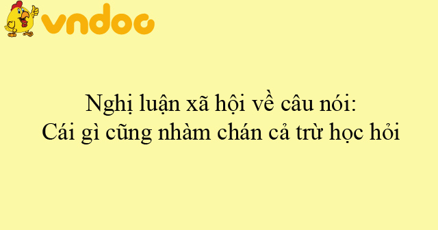 Nghị luận xã hội về câu nói: Cái gì cũng nhàm chán cả trừ học hỏi - Bài ...