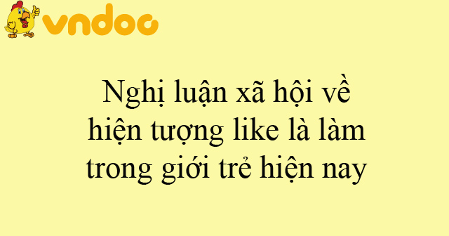 Nghị luận xã hội về hiện tượng like là làm trong giới trẻ hiện nay ...