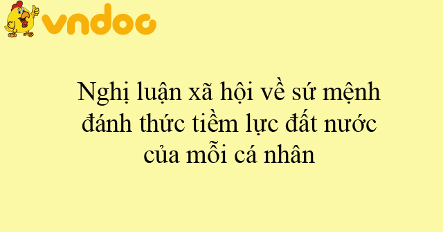 Nghị luận xã hội về sứ mệnh đánh thức tiềm lực đất nước của mỗi cá nhân ...