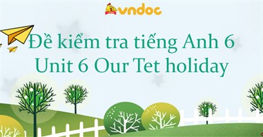 Đề kiểm tra tiếng Anh 6 Unit 6 Our Tet holiday