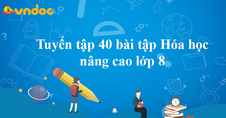 Tuyển tập 40 bài tập Hóa học nâng cao lớp 8