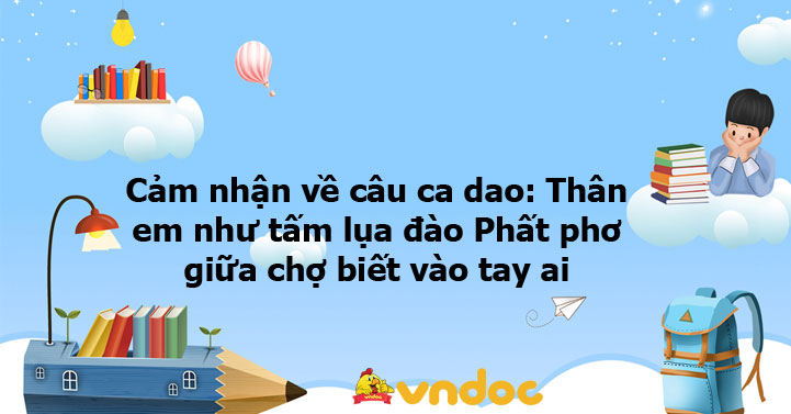 Cảm nhận về câu ca dao: Thân em như tấm lụa đào Phất phơ giữa chợ biết ...