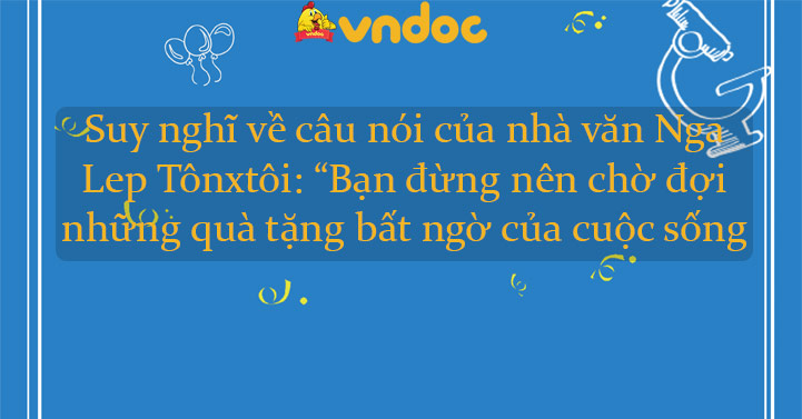 Suy nghĩ về câu nói của nhà văn Nga Lep Tônxtôi: “Bạn đừng nên chờ đợi những quà tặng bất ngờ của cuộc sống mà hãy tự mình làm nên cuộc sống”