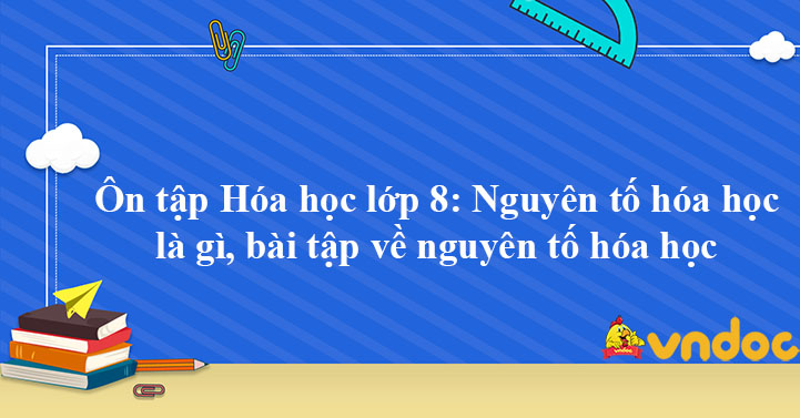 Ôn tập Hóa học lớp 8: Nguyên tố hóa học là gì, bài tập về ...