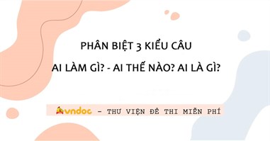 Phân biệt 3 kiểu câu Ai là gì? Ai làm gì? Ai thế nào?