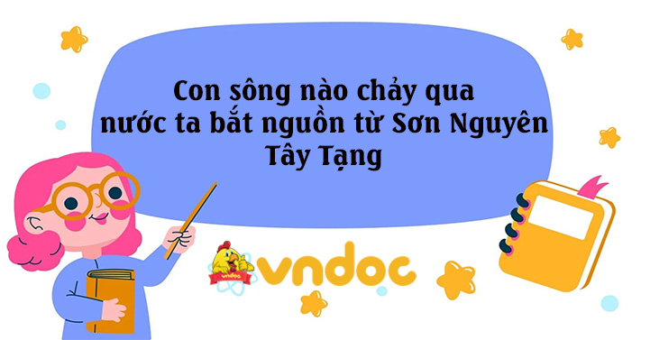 Con sông nào chảy qua nước ta bắt nguồn từ Sơn Nguyên Tây Tạng - Địa lý Lớp 8 - VnDoc.com