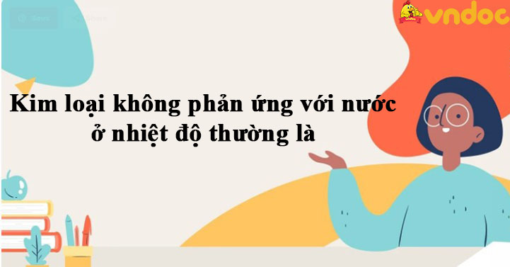 Kim loại không phản ứng với nước ở nhiệt độ thường là