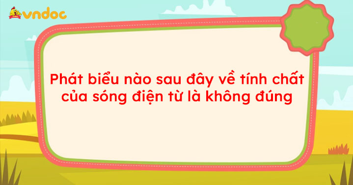 Phát biểu nào sau đây về tính chất của sóng điện từ là không đúng - Tính chất sóng điện từ