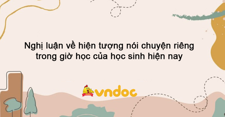 Nghị Luận Về Hiện Tượng Nói Chuyện Riêng Trong Giờ Học Của Học Sinh Hiện Nay Dàn ý 3 Bài Văn 