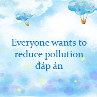 Everyone wants to reduce pollution đáp án
