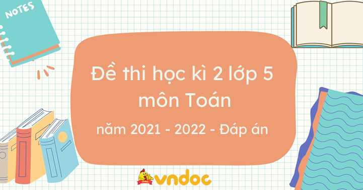 Đề thi Toán lớp 5 học kì 2 năm 2021 - 2022 - Đề thi Toán lớp 5 cuối học ...