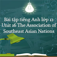 Bài tập tiếng Anh lớp 12 Unit 16 The Association of Southeast Asian Nations có đáp án