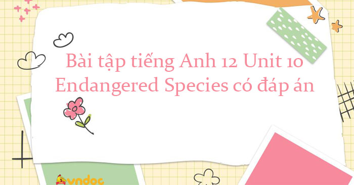 Bài tập tiếng Anh 12 Unit 10 Endangered Species có đáp án - Bài tập Unit 10  SGK tiếng Anh lớp 12 Endangered Species có đáp án 