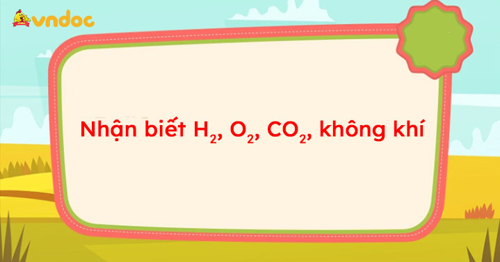 Nhận biết H2, O2, CO2, không khí - Nhận biết các khí sau H2 O2 CO2 ...