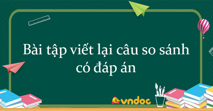 Bài tập viết lại câu so sánh có đáp án