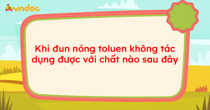 Khi đun nóng toluen không tác dụng được với chất nào sau đây