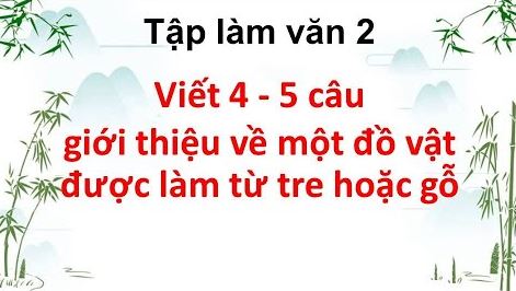 Viết 4-5 câu giới thiệu một đồ vật được làm từ tre hoặc gỗ