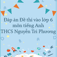 Đáp án đề thi vào lớp 6 môn tiếng Anh trường THCS Nguyễn Tri Phương