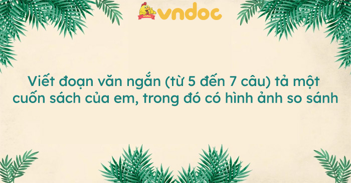 Viết đoạn văn ngắn (từ 5 đến 7 câu) tả một cuốn sách của em, trong đó có hình ảnh so sánh