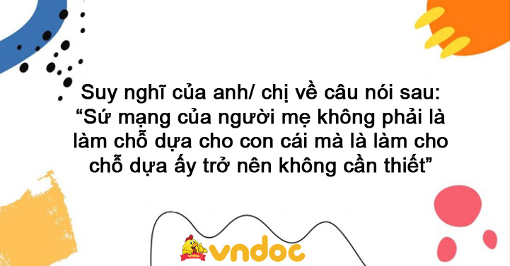 Suy nghĩ của anh/ chị về câu nói sau: “Sứ mạng của người mẹ không phải là làm chỗ dựa cho con cái mà là làm cho chỗ dựa ấy trở nên không cần thiết”