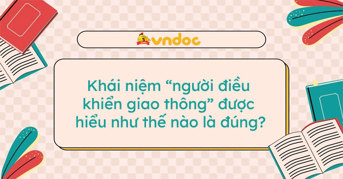 Khái niệm “người điều khiển giao thông” được hiểu như thế nào là đúng?