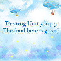 Từ vựng Unit 3 lớp 5 The food here is great!