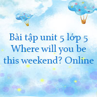 Bài tập unit 5 lớp 5 Where will you be this weekend? Online