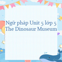 Ngữ pháp Unit 5 lớp 5 The Dinosaur Museum