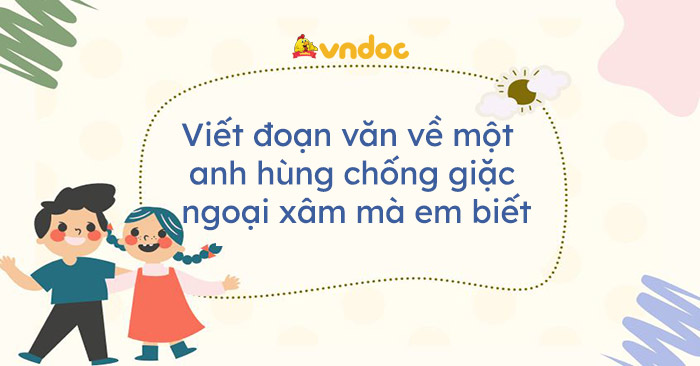 Viết Đoạn Văn Về Một Anh Hùng Chống Giặc Ngoại Xâm Mà Em Biết - Kể Về Một Anh  Hùng Chống Ngoại Xâm Mà Em Biết - Vndoc.Com