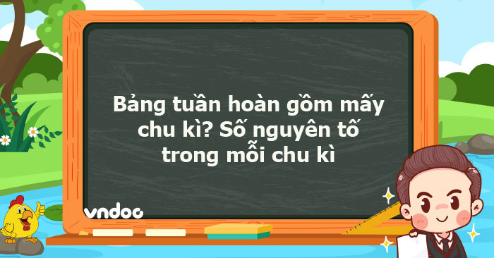 Bảng tuần hoàn gồm mấy chu kì? Số nguyên tố trong mỗi chu kì - Ôn tập ...