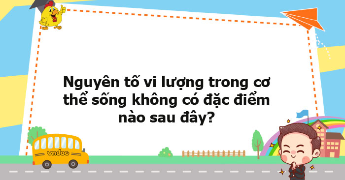 Nguyên tố vi lượng trong cơ thể sống không có đặc điểm nào sau đây ...