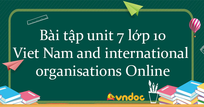 Bài Tập Unit 7 Lớp 10 Viet Nam And International Organisations Online ...