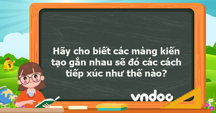 Hãy cho biết các mảng kiến tạo gắn nhau sẽ đó các cách tiếp xúc như thế ...